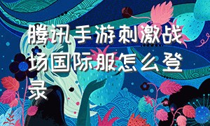 腾讯手游刺激战场国际服怎么登录