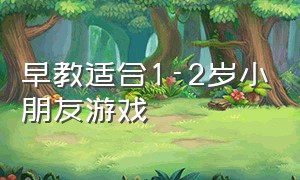 早教适合1-2岁小朋友游戏（早教适合1-2岁小朋友游戏吗）