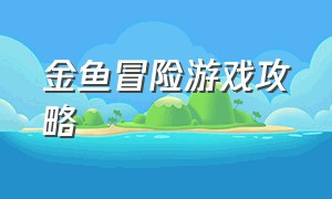 金鱼冒险游戏攻略（金鱼冒险游戏攻略视频）