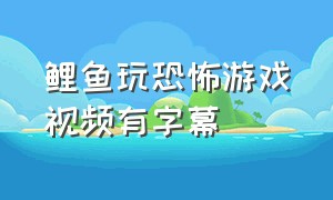 鲤鱼玩恐怖游戏视频有字幕（鲤鱼玩恐怖游戏视频有字幕怎么办）