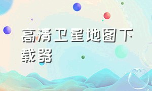 高清卫星地图下载器（免费卫星地图下载最新版）