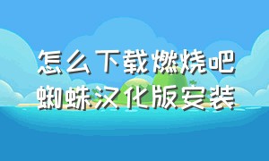 怎么下载燃烧吧蜘蛛汉化版安装（燃烧吧蜘蛛内购版怎么下载）