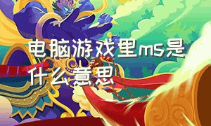 电脑游戏里ms是什么意思（电脑游戏里ms是什么意思呀）