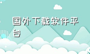 国外下载软件平台（国外下载软件平台有哪些）