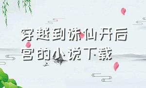 穿越到诛仙开后宫的小说下载（穿越到诛仙开后宫的小说下载全文）