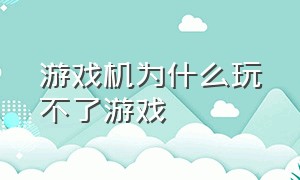 游戏机为什么玩不了游戏（游戏机为什么打不开）