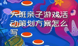 大班亲子游戏活动策划方案怎么写