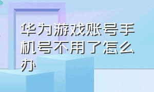 华为游戏账号手机号不用了怎么办