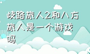 歧路旅人2和八方旅人是一个游戏吗