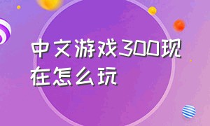 中文游戏300现在怎么玩