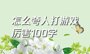 怎么夸人打游戏厉害100字（怎么夸人打游戏厉害100字）