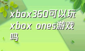 xbox360可以玩xbox ones游戏吗