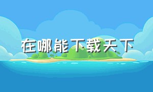 在哪能下载天下