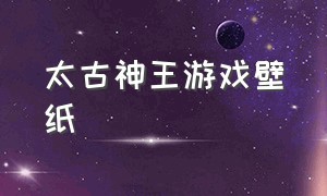 太古神王游戏壁纸