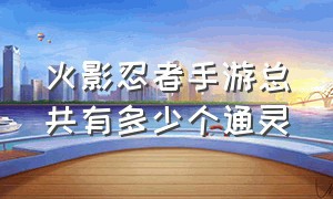 火影忍者手游总共有多少个通灵（火影忍者手游通灵等级一览表）