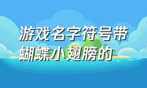 游戏名字符号带蝴蝶小翅膀的（带特殊符号的游戏名字大全）