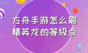 方舟手游怎么刷精英龙的等级点