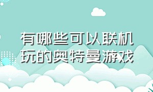 有哪些可以联机玩的奥特曼游戏