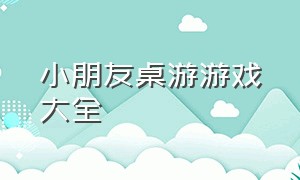 小朋友桌游游戏大全（桌游游戏大全和玩法）