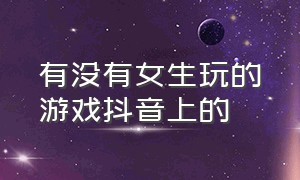 有没有女生玩的游戏抖音上的