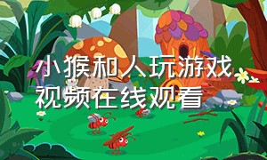 小猴和人玩游戏视频在线观看（小猴和人玩游戏视频在线观看免费）