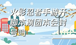 火影忍者手游开脚本刷团本会封号吗（火影手游团本放弃后可以一直刷吗）