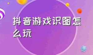 抖音游戏识图怎么玩