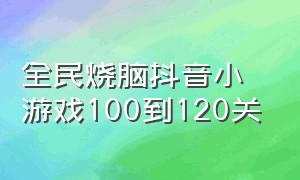 全民烧脑抖音小游戏100到120关