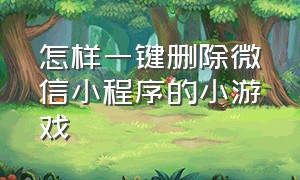 怎样一键删除微信小程序的小游戏