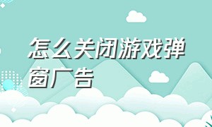 怎么关闭游戏弹窗广告