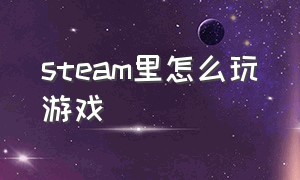 steam里怎么玩游戏（steam怎么玩游戏步骤）