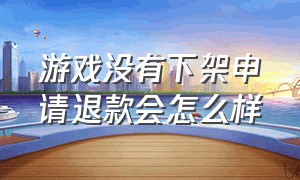 游戏没有下架申请退款会怎么样