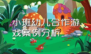 小班幼儿合作游戏案例分析（幼儿园小班安吉游戏案例分析）