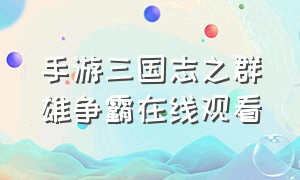 手游三国志之群雄争霸在线观看（少年三国志手游官网腾讯版）