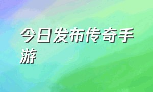 今日发布传奇手游（今日首发传奇手游列表）