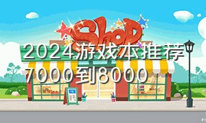 2024游戏本推荐7000到8000（5000价位游戏本推荐2024）