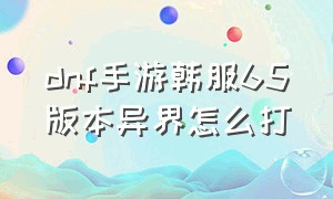 dnf手游韩服65版本异界怎么打