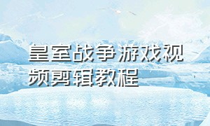 皇室战争游戏视频剪辑教程（皇室战争怎么做视频播放量高）