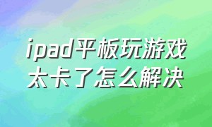 ipad平板玩游戏太卡了怎么解决