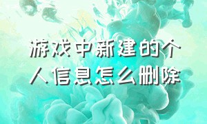 游戏中新建的个人信息怎么删除