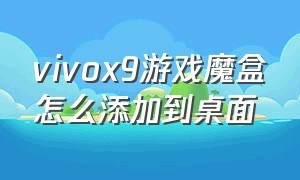 vivox9游戏魔盒怎么添加到桌面