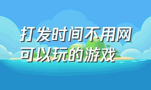 打发时间不用网可以玩的游戏