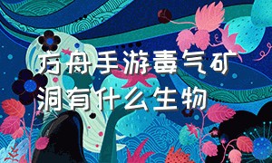 方舟手游毒气矿洞有什么生物（方舟手游毒气矿洞里的生物能不能驯服）