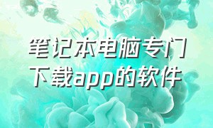 笔记本电脑专门下载app的软件