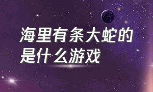 海里有条大蛇的是什么游戏