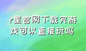 r星官网下载完游戏可以直接玩吗