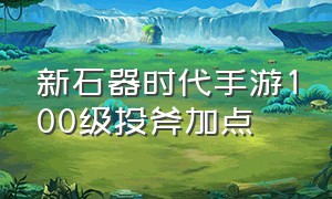 新石器时代手游100级投斧加点（新石器时代手游加血怎么加点）