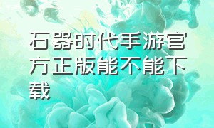 石器时代手游官方正版能不能下载