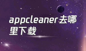 appcleaner去哪里下载（clean apps）