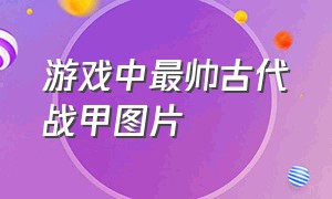 游戏中最帅古代战甲图片